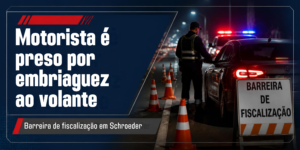 Motorista é preso por embriaguez ao volante em barreira de fiscalização em Schroeder